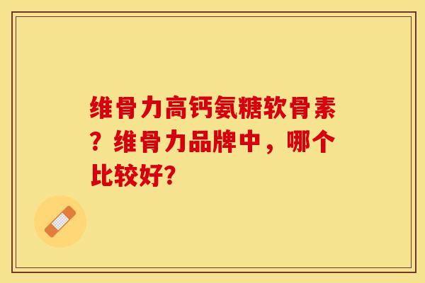 维骨力高钙氨糖软骨素？维骨力品牌中，哪个比较好？