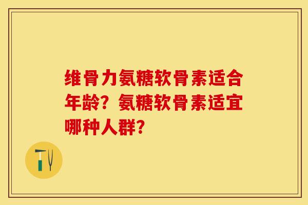 维骨力氨糖软骨素适合年龄？氨糖软骨素适宜哪种人群？