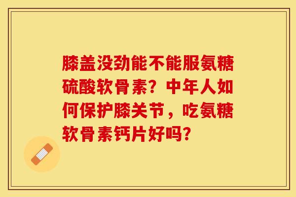 膝盖没劲能不能服氨糖硫酸软骨素？中年人如何保护膝关节，吃氨糖软骨素钙片好吗？-第1张图片-关节保镖