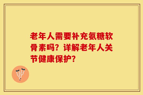 老年人需要补充氨糖软骨素吗？详解老年人关节健康保护？-第1张图片-关节保镖