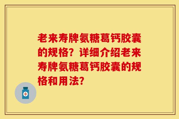 老来寿牌氨糖葛钙胶囊的规格？详细介绍老来寿牌氨糖葛钙胶囊的规格和用法？-第1张图片-关节保镖