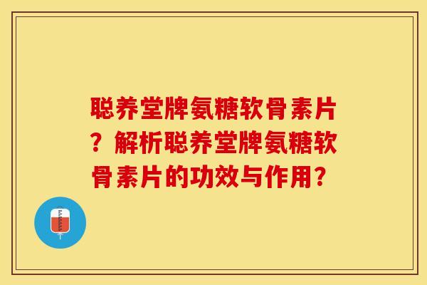 聪养堂牌氨糖软骨素片？解析聪养堂牌氨糖软骨素片的功效与作用？-第1张图片-关节保镖