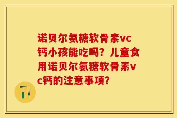诺贝尔氨糖软骨素vc钙小孩能吃吗？儿童食用诺贝尔氨糖软骨素vc钙的注意事项？-第1张图片-关节保镖