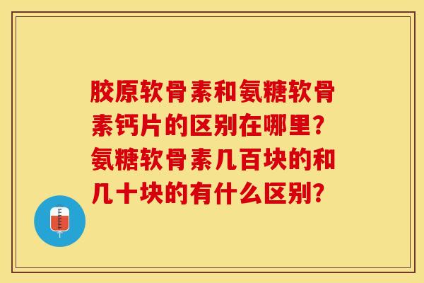 胶原软骨素和氨糖软骨素钙片的区别在哪里？氨糖软骨素几百块的和几十块的有什么区别？-第1张图片-关节保镖