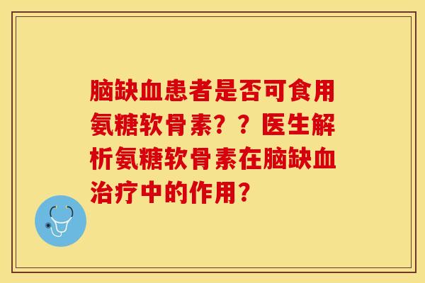 脑缺血患者是否可食用氨糖软骨素？？医生解析氨糖软骨素在脑缺血治疗中的作用？-第1张图片-关节保镖