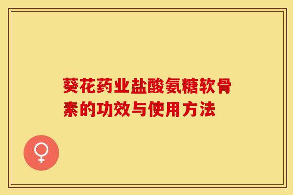 葵花药业盐酸氨糖软骨素的功效与使用方法-第1张图片-关节保镖
