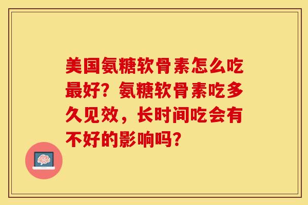美国氨糖软骨素怎么吃最好？氨糖软骨素吃多久见效，长时间吃会有不好的影响吗？-第1张图片-关节保镖