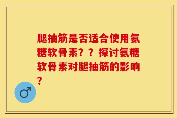 腿抽筋是否适合使用氨糖软骨素？？探讨氨糖软骨素对腿抽筋的影响？-第1张图片-关节保镖