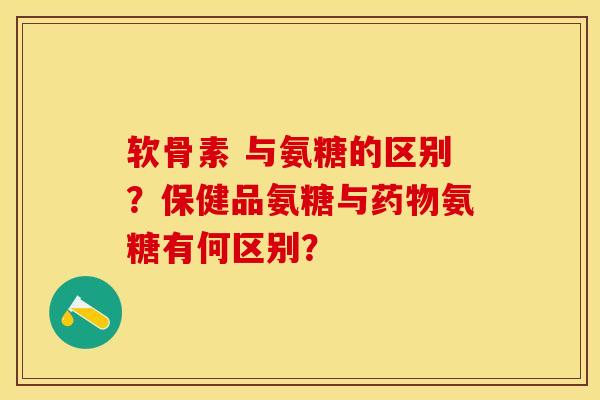 软骨素 与氨糖的区别？保健品氨糖与药物氨糖有何区别？-第1张图片-关节保镖