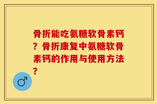 骨折能吃氨糖软骨素钙？骨折康复中氨糖软骨素钙的作用与使用方法？-第1张图片-关节保镖