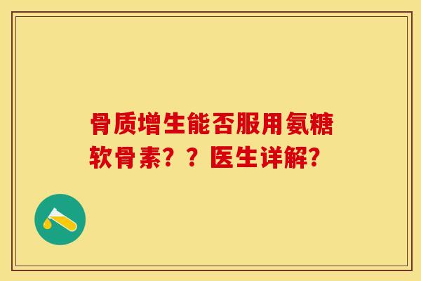 骨质增生能否服用氨糖软骨素？？医生详解？-第1张图片-关节保镖