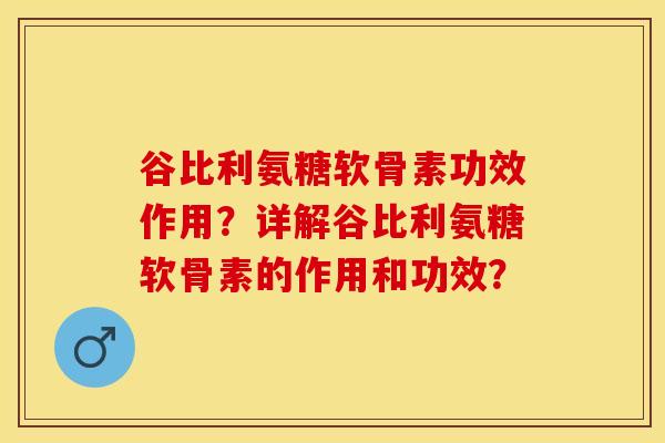 谷比利氨糖软骨素功效作用？详解谷比利氨糖软骨素的作用和功效？-第1张图片-关节保镖