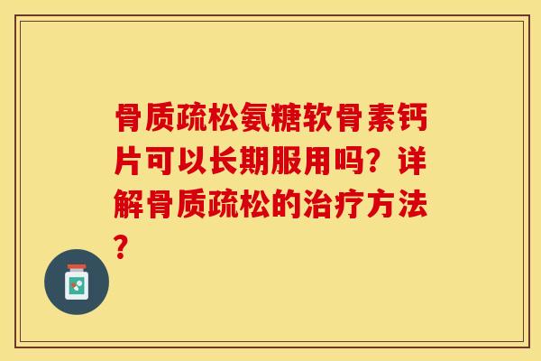 骨质疏松氨糖软骨素钙片可以长期服用吗？详解骨质疏松的治疗方法？-第1张图片-关节保镖