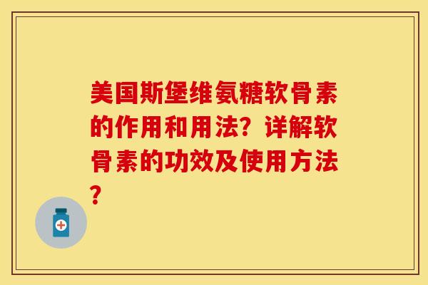 美国斯堡维氨糖软骨素的作用和用法？详解软骨素的功效及使用方法？-第1张图片-关节保镖
