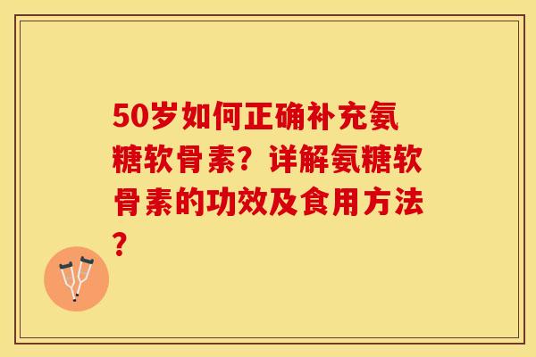 50岁如何正确补充氨糖软骨素？详解氨糖软骨素的功效及食用方法？-第1张图片-关节保镖