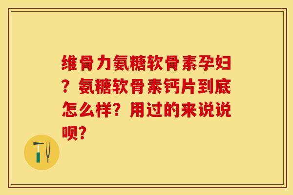 维骨力氨糖软骨素孕妇？氨糖软骨素钙片到底怎么样？用过的来说说呗？-第1张图片-关节保镖