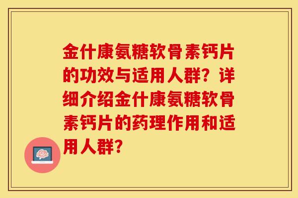 金什康氨糖软骨素钙片的功效与适用人群？详细介绍金什康氨糖软骨素钙片的药理作用和适用人群？-第1张图片-关节保镖