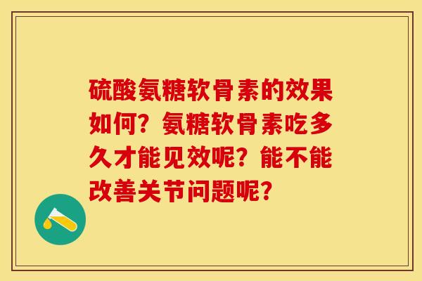 硫酸氨糖软骨素的效果如何？氨糖软骨素吃多久才能见效呢？能不能改善关节问题呢？-第1张图片-关节保镖