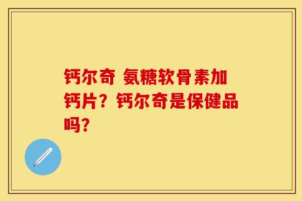 钙尔奇 氨糖软骨素加钙片？钙尔奇是保健品吗？-第1张图片-关节保镖