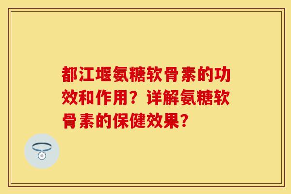 都江堰氨糖软骨素的功效和作用？详解氨糖软骨素的保健效果？-第1张图片-关节保镖