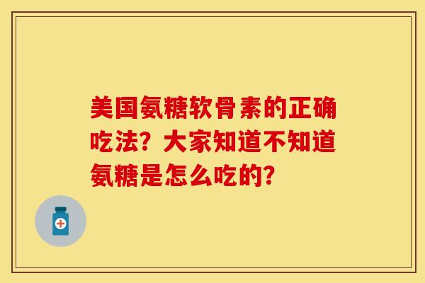 美国氨糖软骨素的正确吃法？大家知道不知道氨糖是怎么吃的？-第1张图片-关节保镖