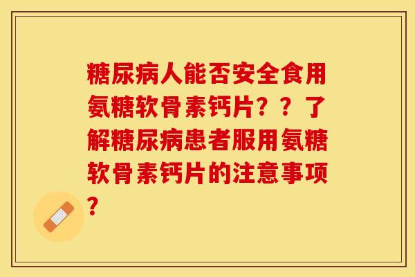 糖尿病人能否安全食用氨糖软骨素钙片？？了解糖尿病患者服用氨糖软骨素钙片的注意事项？-第1张图片-关节保镖
