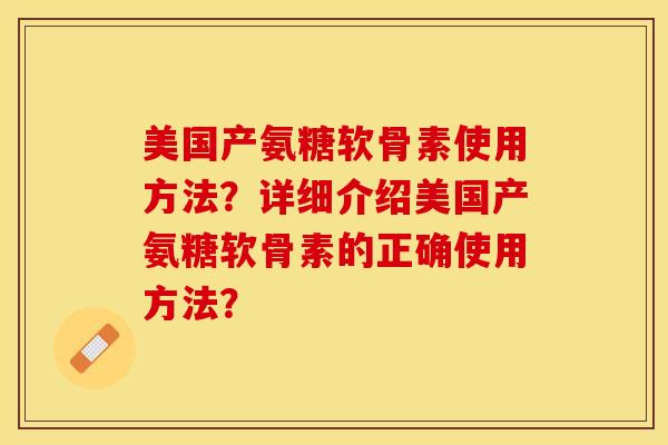 美国产氨糖软骨素使用方法？详细介绍美国产氨糖软骨素的正确使用方法？-第1张图片-关节保镖