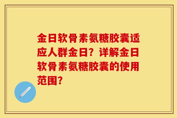 金日软骨素氨糖胶囊适应人群金日？详解金日软骨素氨糖胶囊的使用范围？-第1张图片-关节保镖