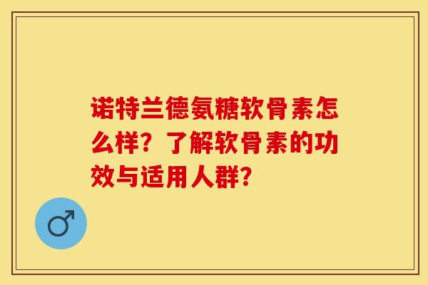 诺特兰德氨糖软骨素怎么样？了解软骨素的功效与适用人群？-第1张图片-关节保镖