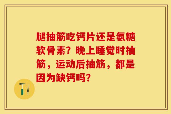 腿抽筋吃钙片还是氨糖软骨素？晚上睡觉时抽筋，运动后抽筋，都是因为缺钙吗？-第1张图片-关节保镖