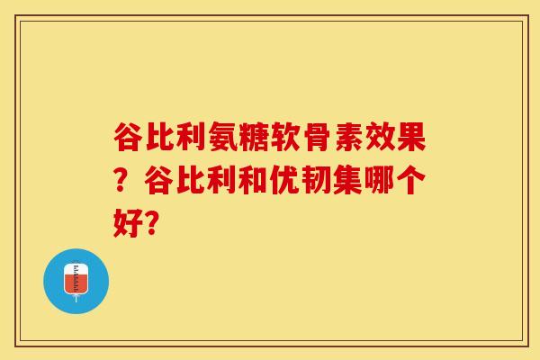 谷比利氨糖软骨素效果？谷比利和优韧集哪个好？-第1张图片-关节保镖