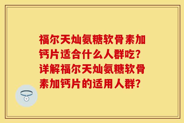 福尔天灿氨糖软骨素加钙片适合什么人群吃？详解福尔天灿氨糖软骨素加钙片的适用人群？-第1张图片-关节保镖