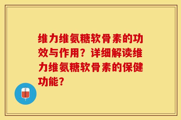 维力维氨糖软骨素的功效与作用？详细解读维力维氨糖软骨素的保健功能？-第1张图片-关节保镖