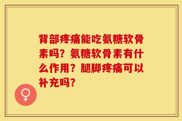 背部疼痛能吃氨糖软骨素吗？氨糖软骨素有什么作用？腿脚疼痛可以补充吗？-第1张图片-关节保镖