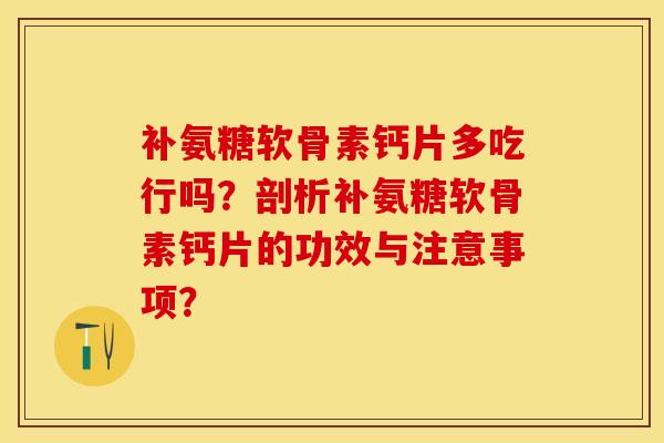 补氨糖软骨素钙片多吃行吗？剖析补氨糖软骨素钙片的功效与注意事项？-第1张图片-关节保镖