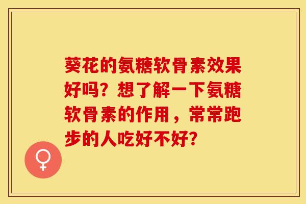 葵花的氨糖软骨素效果好吗？想了解一下氨糖软骨素的作用，常常跑步的人吃好不好？-第1张图片-关节保镖