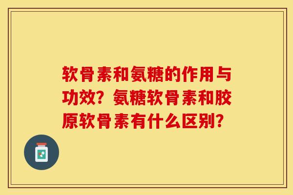 软骨素和氨糖的作用与功效？氨糖软骨素和胶原软骨素有什么区别？-第1张图片-关节保镖