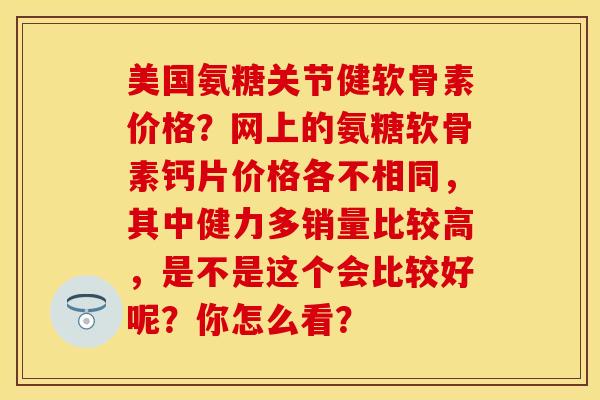 美国氨糖关节健软骨素价格？网上的氨糖软骨素钙片价格各不相同，其中健力多销量比较高，是不是这个会比较好呢？你怎么看？-第1张图片-关节保镖