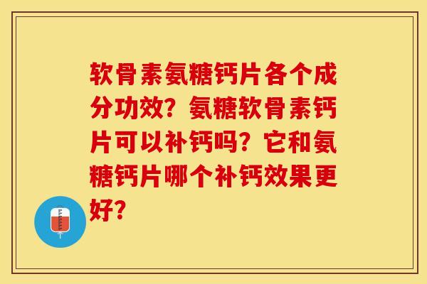 软骨素氨糖钙片各个成分功效？氨糖软骨素钙片可以补钙吗？它和氨糖钙片哪个补钙效果更好？-第1张图片-关节保镖