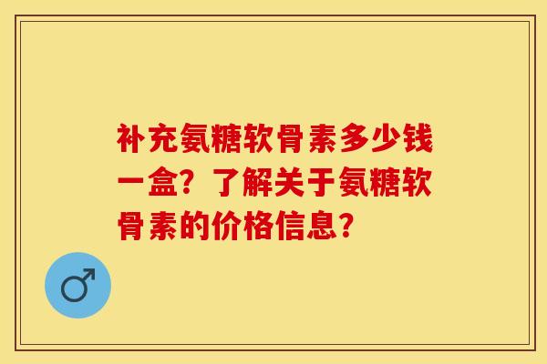 补充氨糖软骨素多少钱一盒？了解关于氨糖软骨素的价格信息？-第1张图片-关节保镖