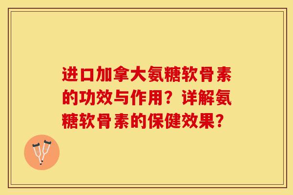 进口加拿大氨糖软骨素的功效与作用？详解氨糖软骨素的保健效果？-第1张图片-关节保镖