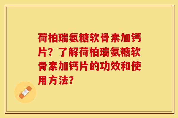 荷柏瑞氨糖软骨素加钙片？了解荷柏瑞氨糖软骨素加钙片的功效和使用方法？-第1张图片-关节保镖