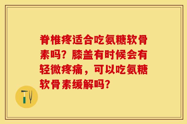 脊椎疼适合吃氨糖软骨素吗？膝盖有时候会有轻微疼痛，可以吃氨糖软骨素缓解吗？-第1张图片-关节保镖