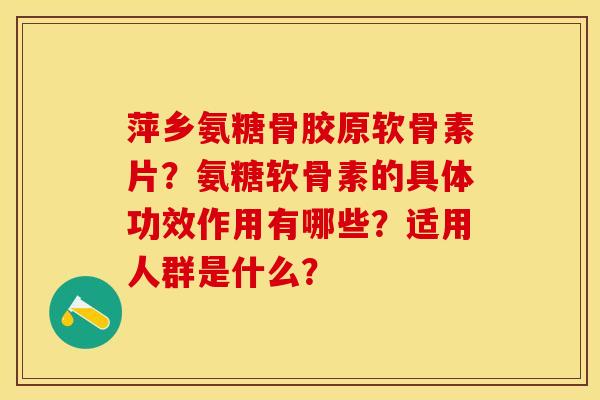 萍乡氨糖骨胶原软骨素片？氨糖软骨素的具体功效作用有哪些？适用人群是什么？