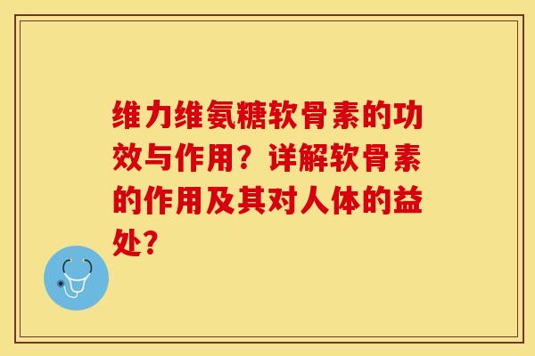 维力维氨糖软骨素的功效与作用？详解软骨素的作用及其对人体的益处？-第1张图片-关节保镖