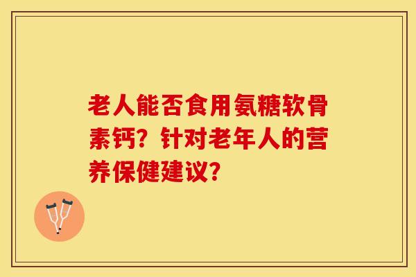 老人能否食用氨糖软骨素钙？针对老年人的营养保健建议？-第1张图片-关节保镖