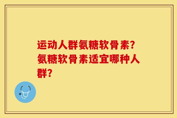 运动人群氨糖软骨素？氨糖软骨素适宜哪种人群？-第1张图片-关节保镖