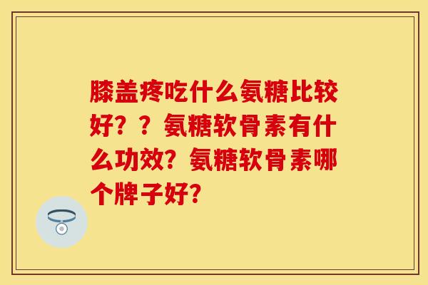 膝盖疼吃什么氨糖比较好？？氨糖软骨素有什么功效？氨糖软骨素哪个牌子好？-第1张图片-关节保镖