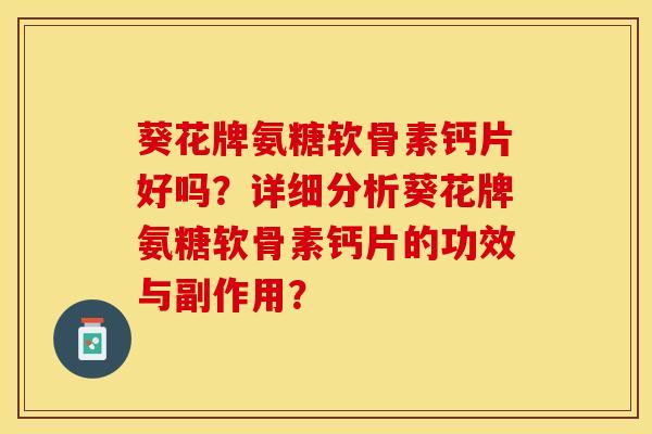 葵花牌氨糖软骨素钙片好吗？详细分析葵花牌氨糖软骨素钙片的功效与副作用？-第1张图片-关节保镖