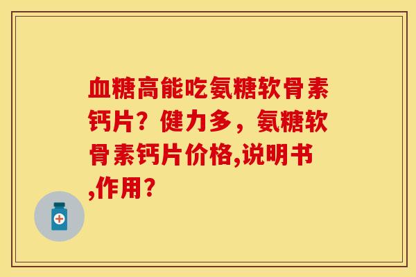 血糖高能吃氨糖软骨素钙片？健力多，氨糖软骨素钙片价格,说明书,作用？